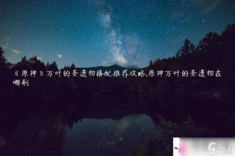 《原神》万叶的圣遗物搭配推荐攻略,原神万叶的圣遗物在哪刷