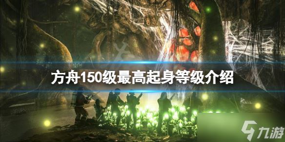 《方舟生存进化》150级起身多少级？150级最高起身等级介绍