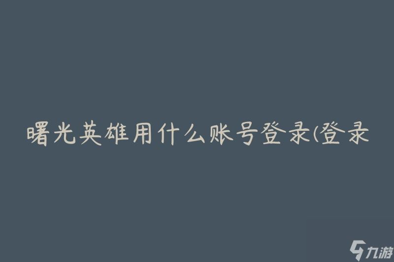 曙光英雄用什么账号登录(登录游戏需要哪种账号)