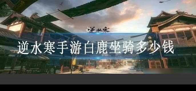 逆水寒手游白鹿坐骑多少钱