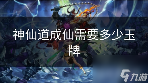 神仙道成仙需要多少玉牌