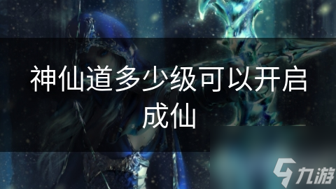 神仙道多少级可以开启成仙
