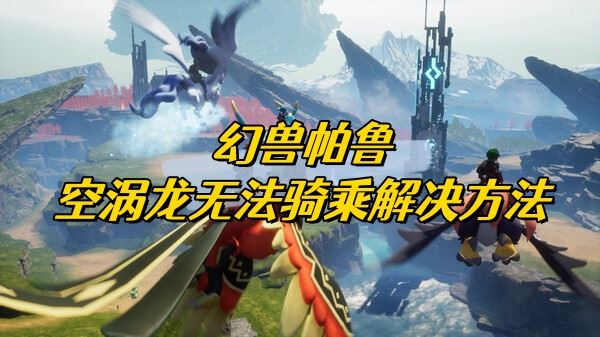 幻兽帕鲁空涡龙无法骑乘解决方法