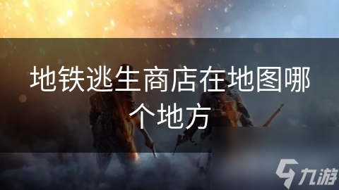 地铁逃生商店在地图哪个地方