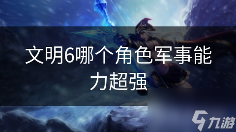 文明6哪个角色军事能力超强
