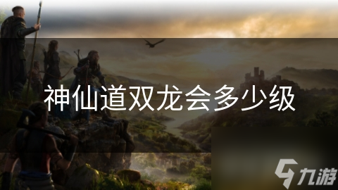 神仙道双龙会多少级