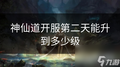 神仙道开服第二天能升到多少级