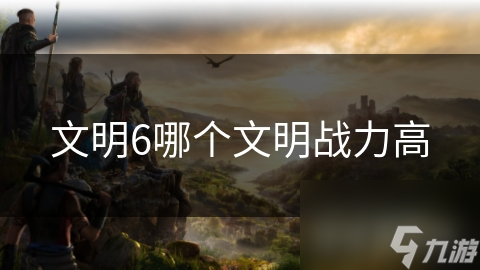 文明6哪个文明战力高