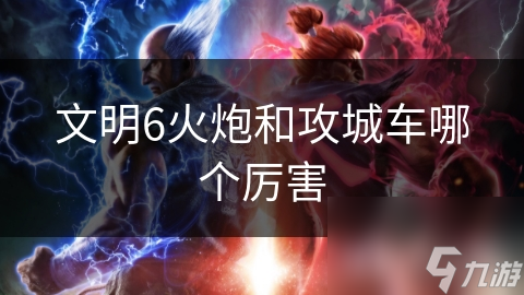 文明6火炮和攻城车哪个厉害