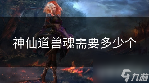 神仙道兽魂需要多少个