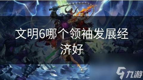 文明6哪个领袖发展经济好