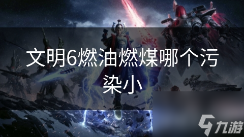 文明6燃油燃煤哪个污染小