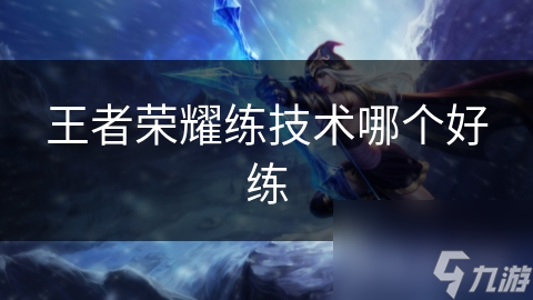 王者荣耀练技术哪个好练