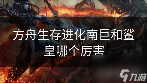 方舟生存进化南巨和鲨皇哪个厉害