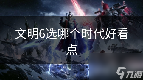 文明6选哪个时代好看点