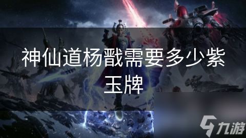 神仙道杨戬需要多少紫玉牌
