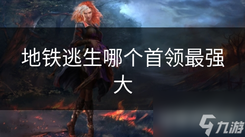 地铁逃生哪个首领最强大
