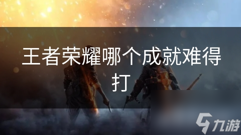 王者荣耀哪个成就难得打