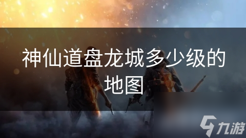 神仙道盘龙城多少级的地图