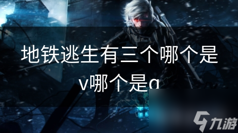 地铁逃生有三个哪个是v哪个是q