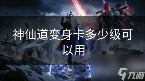 神仙道变身卡多少级可以用