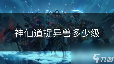 神仙道捉异兽多少级
