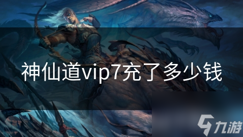 神仙道vip7充了多少钱