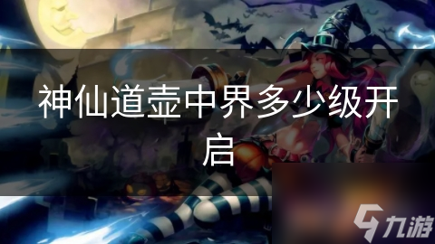 神仙道壶中界多少级开启