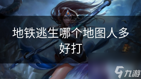 地铁逃生哪个地图人多好打