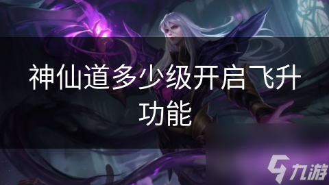 神仙道多少级开启飞升功能