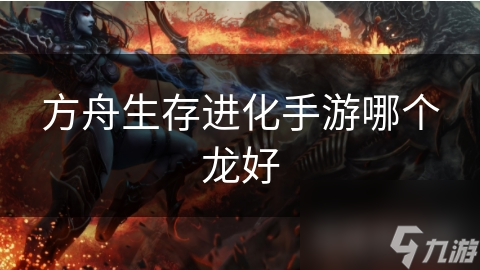 方舟生存进化手游哪个龙好