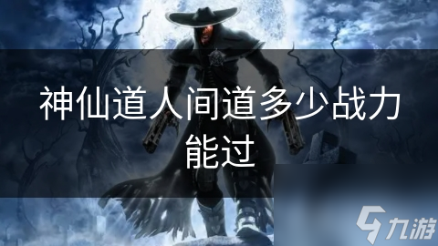 神仙道人间道多少战力能过