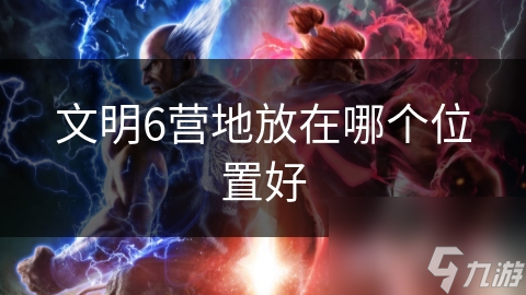 文明6营地放在哪个位置好