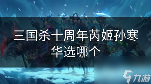 三国杀十周年芮姬孙寒华选哪个
