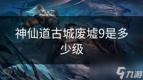 神仙道古城废墟9是多少级