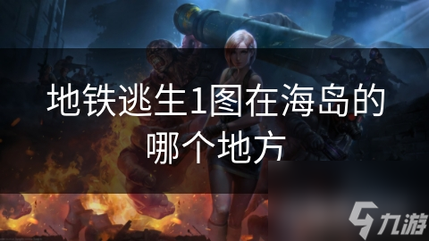 地铁逃生1图在海岛的哪个地方