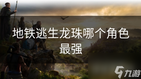 地铁逃生龙珠哪个角色最强