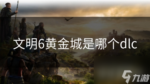 文明6黄金城是哪个dlc