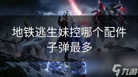 地铁逃生妹控哪个配件子弹最多