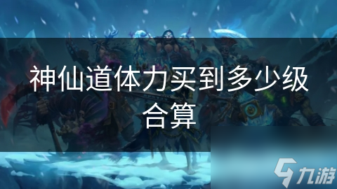 神仙道体力买到多少级合算