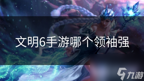 文明6手游哪个领袖强
