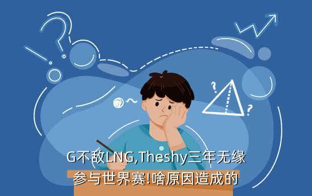 G不敌LNG,Theshy三年无缘参与世界赛!啥原因造成的