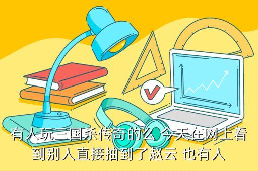 有人玩三国杀传奇的么 今天在网上看到别人直接抽到了赵云 也有人