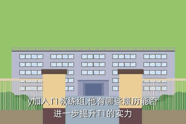 y加入T1教练组,他有哪些履历能否进一步提升T1的实力