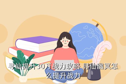 寻仙手游怎么增强战斗力，寻仙提升30万战力攻略 寻仙幽冥怎么提升战力