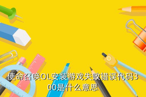 使命召唤OL安装游戏失败错误代码300是什么意思