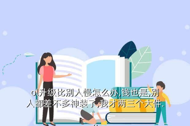 ol升级比别人慢怎么办,钱也是,别人都差不多神装了,我才两三个大件...