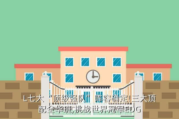 L七大“顶级强队”阵容确定!三大顶配全华班,挑战世界冠军EDG