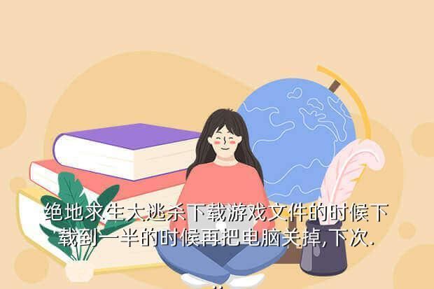 绝地求生大逃杀下载游戏文件的时候下载到一半的时候再把电脑关掉,下次...