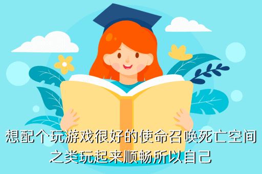 想配个玩游戏很好的使命召唤死亡空间之类玩起来顺畅所以自己